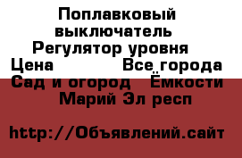 Поплавковый выключатель. Регулятор уровня › Цена ­ 1 300 - Все города Сад и огород » Ёмкости   . Марий Эл респ.